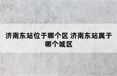 济南东站位于哪个区 济南东站属于哪个城区